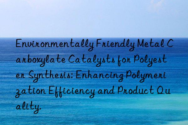 Environmentally Friendly Metal Carboxylate Catalysts for Polyester Synthesis: Enhancing Polymerization Efficiency and Product Quality.