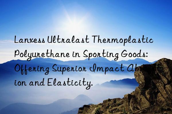 Lanxess Ultralast Thermoplastic Polyurethane in Sporting Goods: Offering Superior Impact Absorption and Elasticity.