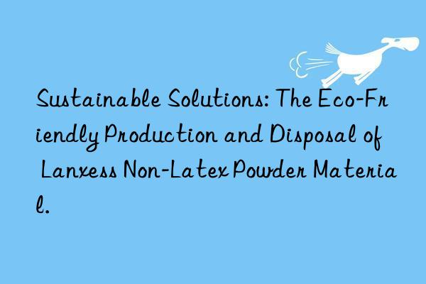 Sustainable Solutions: The Eco-Friendly Production and Disposal of Lanxess Non-Latex Powder Material.