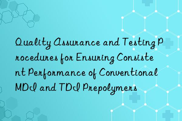 Quality Assurance and Testing Procedures for Ensuring Consistent Performance of Conventional MDI and TDI Prepolymers