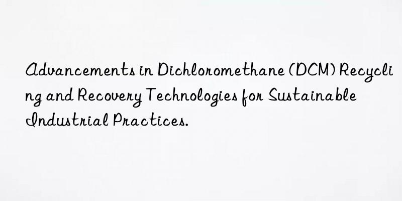 Advancements in Dichloromethane (DCM) Recycling and Recovery Technologies for Sustainable Industrial Practices.