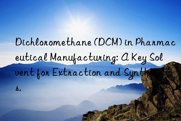 Dichloromethane (DCM) in Pharmaceutical Manufacturing: A Key Solvent for Extraction and Synthesis.