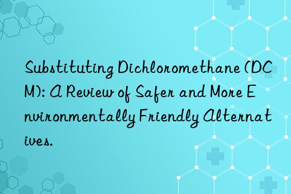 Substituting Dichloromethane (DCM): A Review of Safer and More Environmentally Friendly Alternatives.