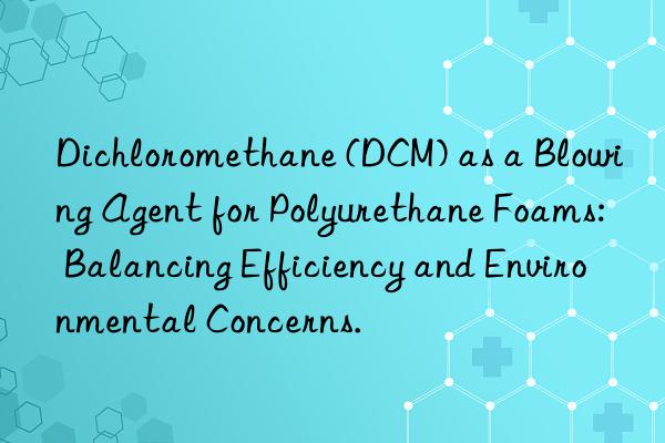 Dichloromethane (DCM) as a Blowing Agent for Polyurethane Foams: Balancing Efficiency and Environmental Concerns.