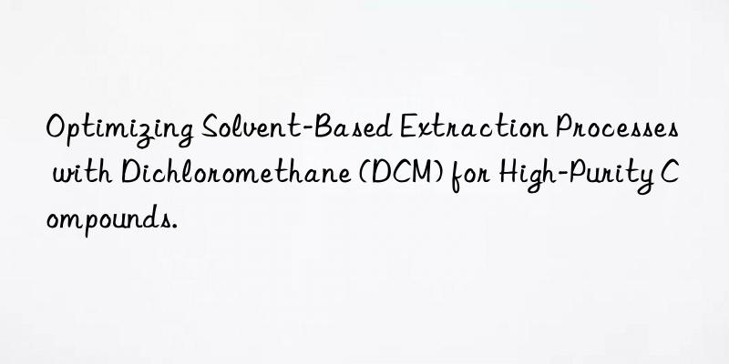 Optimizing Solvent-Based Extraction Processes with Dichloromethane (DCM) for High-Purity Compounds.