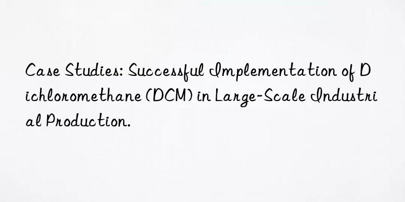 Case Studies: Successful Implementation of Dichloromethane (DCM) in Large-Scale Industrial Production.