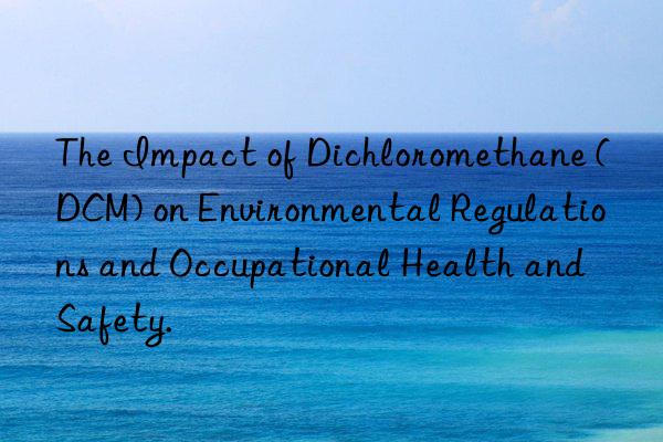 The Impact of Dichloromethane (DCM) on Environmental Regulations and Occupational Health and Safety.