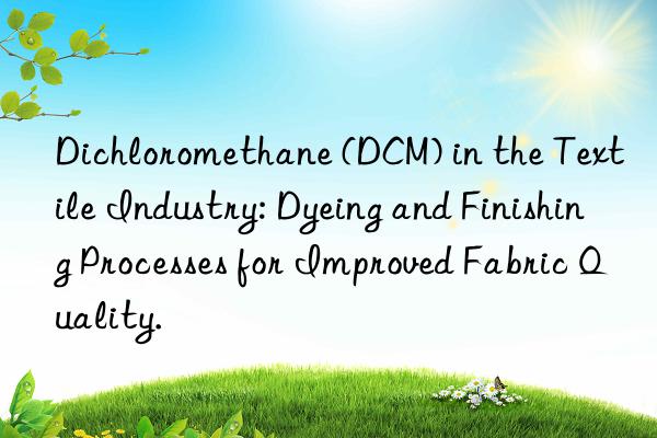 Dichloromethane (DCM) in the Textile Industry: Dyeing and Finishing Processes for Improved Fabric Quality.