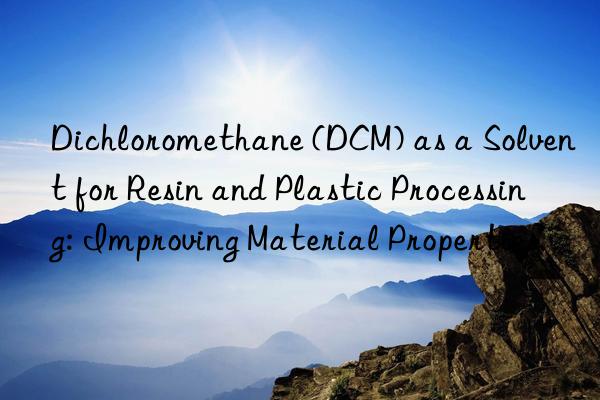 Dichloromethane (DCM) as a Solvent for Resin and Plastic Processing: Improving Material Properties.