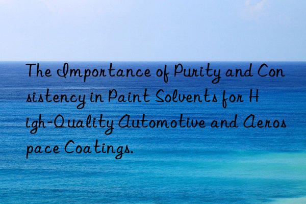 The Importance of Purity and Consistency in Paint Solvents for High-Quality Automotive and Aerospace Coatings.