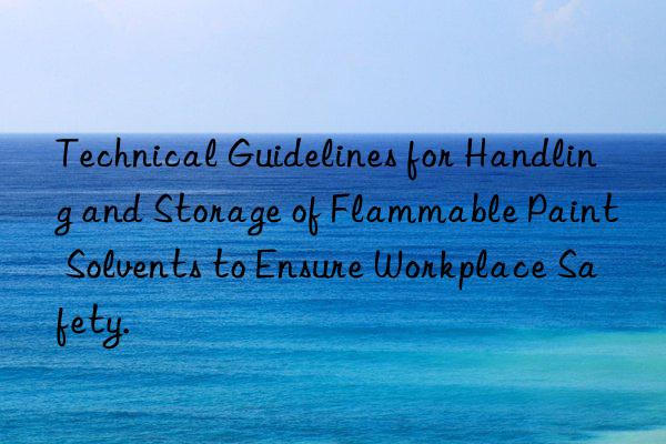 Technical Guidelines for Handling and Storage of Flammable Paint Solvents to Ensure Workplace Safety.