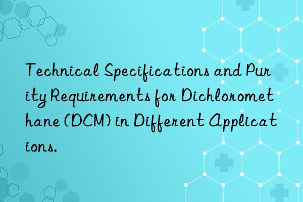 Technical Specifications and Purity Requirements for Dichloromethane (DCM) in Different Applications.