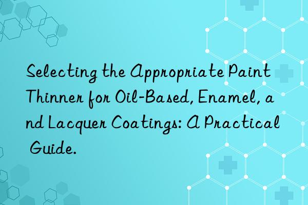 Selecting the Appropriate Paint Thinner for Oil-Based, Enamel, and Lacquer Coatings: A Practical Guide.