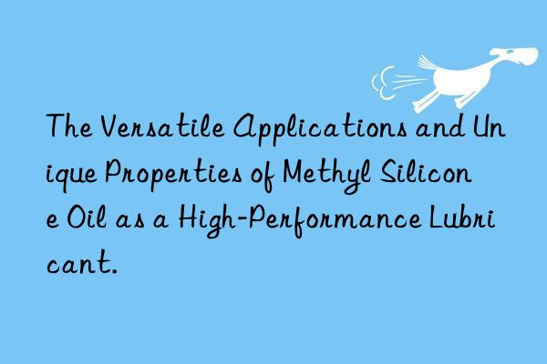 The Versatile Applications and Unique Properties of Methyl Silicone Oil as a High-Performance Lubricant.