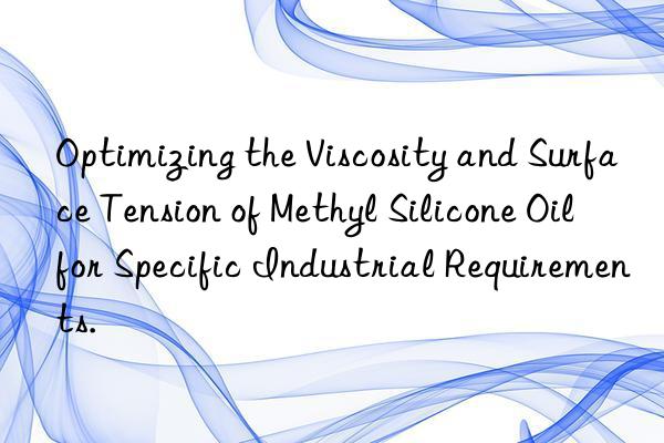 Optimizing the Viscosity and Surface Tension of Methyl Silicone Oil for Specific Industrial Requirements.