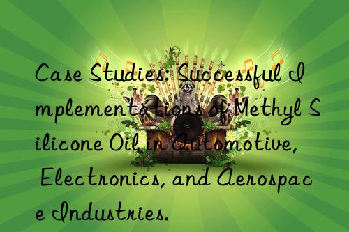 Case Studies: Successful Implementations of Methyl Silicone Oil in Automotive, Electronics, and Aerospace Industries.