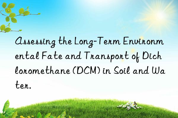 Assessing the Long-Term Environmental Fate and Transport of Dichloromethane (DCM) in Soil and Water.
