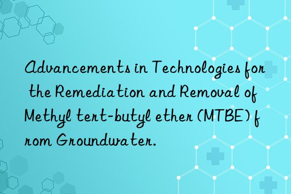 Advancements in Technologies for the Remediation and Removal of Methyl tert-butyl ether (MTBE) from Groundwater.
