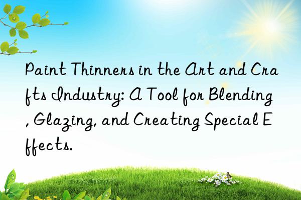 Paint Thinners in the Art and Crafts Industry: A Tool for Blending, Glazing, and Creating Special Effects.
