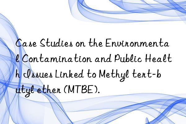 Case Studies on the Environmental Contamination and Public Health Issues Linked to Methyl tert-butyl ether (MTBE).