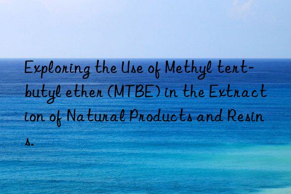 Exploring the Use of Methyl tert-butyl ether (MTBE) in the Extraction of Natural Products and Resins.