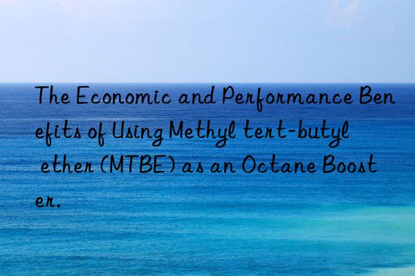 The Economic and Performance Benefits of Using Methyl tert-butyl ether (MTBE) as an Octane Booster.
