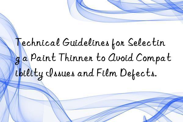 Technical Guidelines for Selecting a Paint Thinner to Avoid Compatibility Issues and Film Defects.