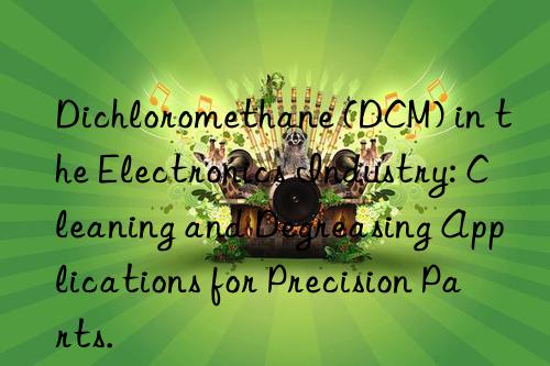 Dichloromethane (DCM) in the Electronics Industry: Cleaning and Degreasing Applications for Precision Parts.