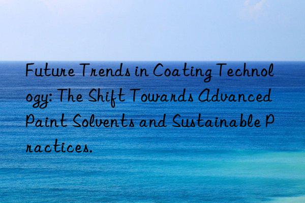 Future Trends in Coating Technology: The Shift Towards Advanced Paint Solvents and Sustainable Practices.