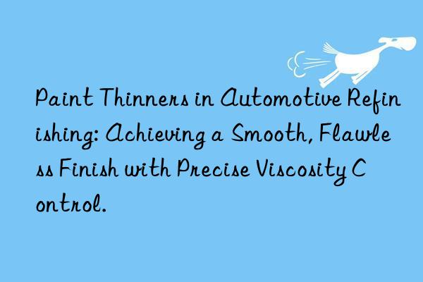 Paint Thinners in Automotive Refinishing: Achieving a Smooth, Flawless Finish with Precise Viscosity Control.