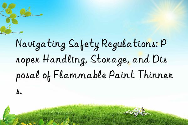 Navigating Safety Regulations: Proper Handling, Storage, and Disposal of Flammable Paint Thinners.
