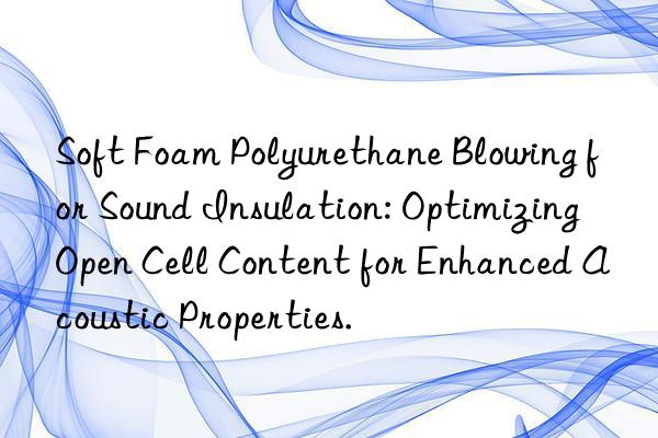 Soft Foam Polyurethane Blowing for Sound Insulation: Optimizing Open Cell Content for Enhanced Acoustic Properties.