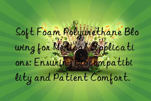Soft Foam Polyurethane Blowing for Medical Applications: Ensuring Biocompatibility and Patient Comfort.