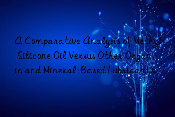 A Comparative Analysis of Methyl Silicone Oil Versus Other Organic and Mineral-Based Lubricants.