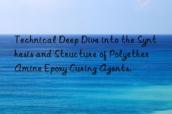 Technical Deep Dive into the Synthesis and Structure of Polyether Amine Epoxy Curing Agents.