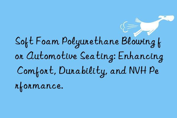 Soft Foam Polyurethane Blowing for Automotive Seating: Enhancing Comfort, Durability, and NVH Performance.
