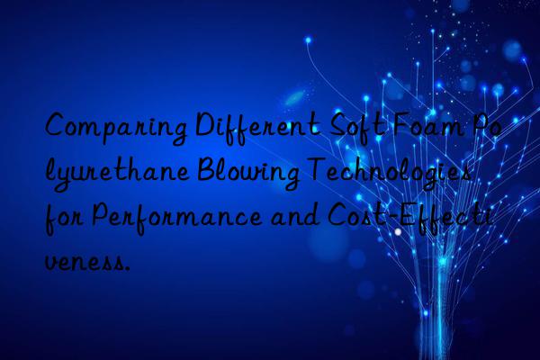 Comparing Different Soft Foam Polyurethane Blowing Technologies for Performance and Cost-Effectiveness.