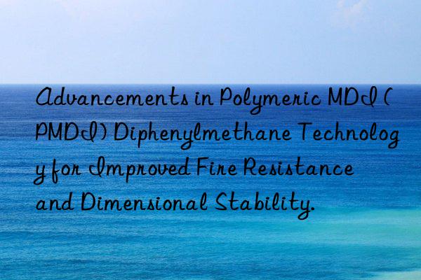 Advancements in Polymeric MDI (PMDI) Diphenylmethane Technology for Improved Fire Resistance and Dimensional Stability.