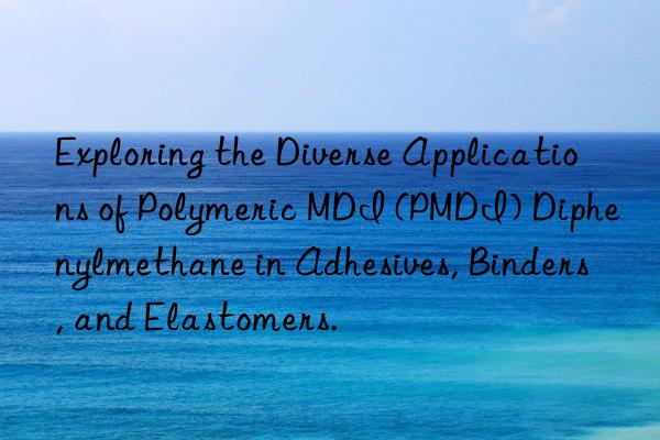 Exploring the Diverse Applications of Polymeric MDI (PMDI) Diphenylmethane in Adhesives, Binders, and Elastomers.