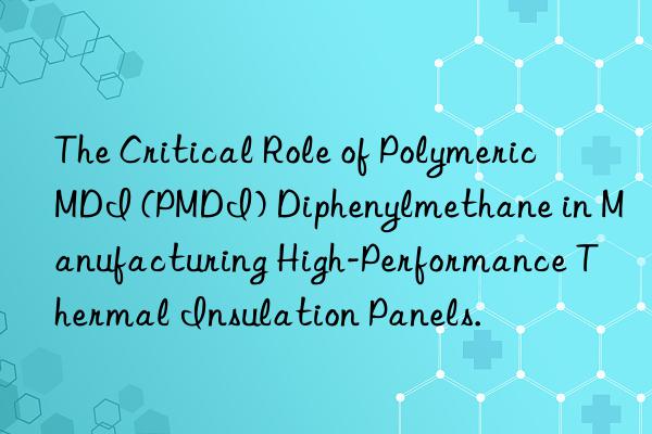 The Critical Role of Polymeric MDI (PMDI) Diphenylmethane in Manufacturing High-Performance Thermal Insulation Panels.