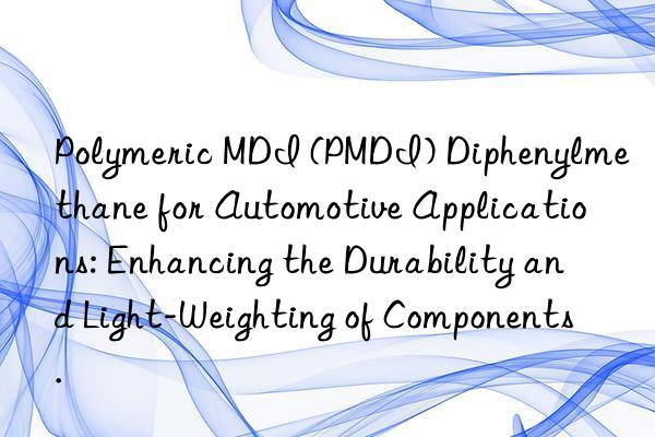 Polymeric MDI (PMDI) Diphenylmethane for Automotive Applications: Enhancing the Durability and Light-Weighting of Components.