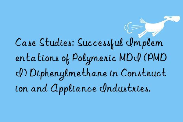 Case Studies: Successful Implementations of Polymeric MDI (PMDI) Diphenylmethane in Construction and Appliance Industries.