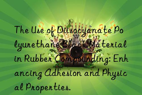 The Use of Diisocyanate Polyurethane Black Material in Rubber Compounding: Enhancing Adhesion and Physical Properties.