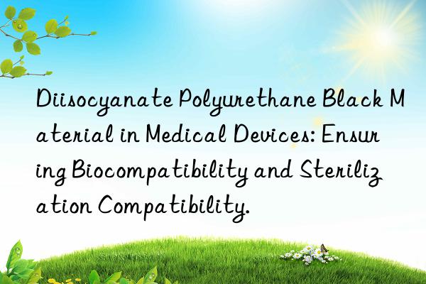 Diisocyanate Polyurethane Black Material in Medical Devices: Ensuring Biocompatibility and Sterilization Compatibility.