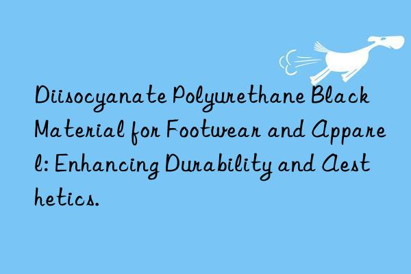 Diisocyanate Polyurethane Black Material for Footwear and Apparel: Enhancing Durability and Aesthetics.
