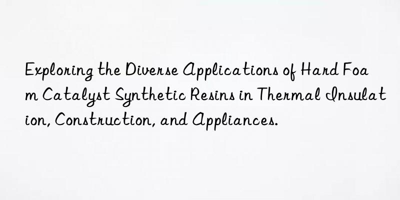 Exploring the Diverse Applications of Hard Foam Catalyst Synthetic Resins in Thermal Insulation, Construction, and Appliances.