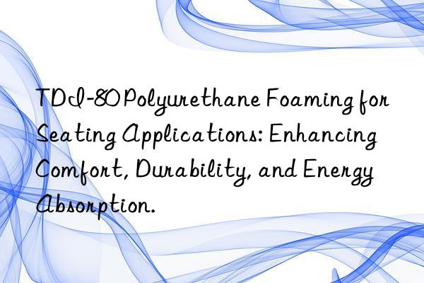 TDI-80 Polyurethane Foaming for Seating Applications: Enhancing Comfort, Durability, and Energy Absorption.
