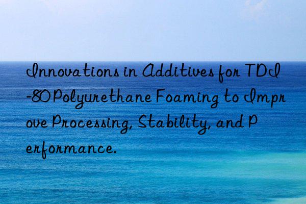 Innovations in Additives for TDI-80 Polyurethane Foaming to Improve Processing, Stability, and Performance.