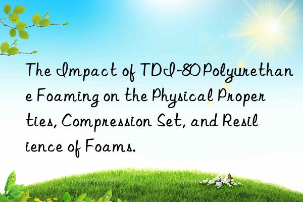 The Impact of TDI-80 Polyurethane Foaming on the Physical Properties, Compression Set, and Resilience of Foams.