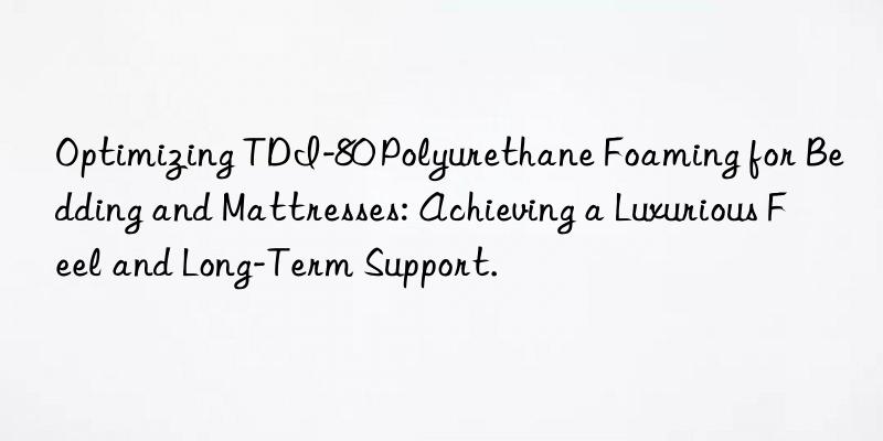 Optimizing TDI-80 Polyurethane Foaming for Bedding and Mattresses: Achieving a Luxurious Feel and Long-Term Support.